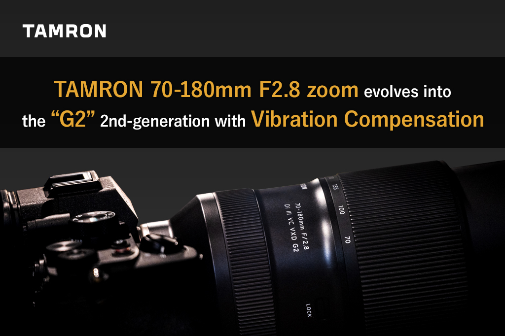 TAMRON 70-180mm F2.8 zoom evolves into the “G2” 2nd-generation with  Vibration Compensation | Impression | Special Contents | TAMRON Photo Site  for photgraphic lenses