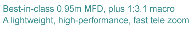 Best-in-class 0.95m MFD, plus 1:3.1 macro A lightweight, high-performance, fast tele zoom