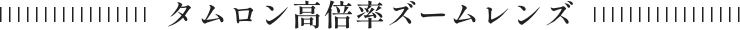 タムロン高倍率ズームレンズ