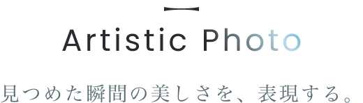 Artistic Photo 見つめた瞬間の美しさを、表現する。