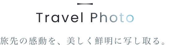 Travel Photo 旅先の感動を、美しく鮮明に写し取る。
