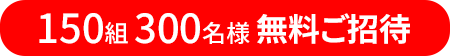 150組・300名様を無料ご招待