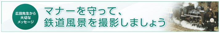 広田先生からのメッセージ　マナーを守って、鉄道風景を撮影しましょう
