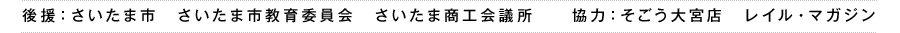 後援：さいたま市　さいたま市教育委員会　さいたま商工会議所 協力：そごう大宮店 レイル・マガジン